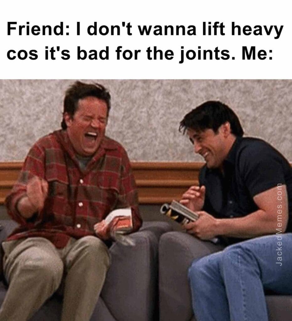 Friend i don't wanna lift heavy cos it's bad for the joints. me