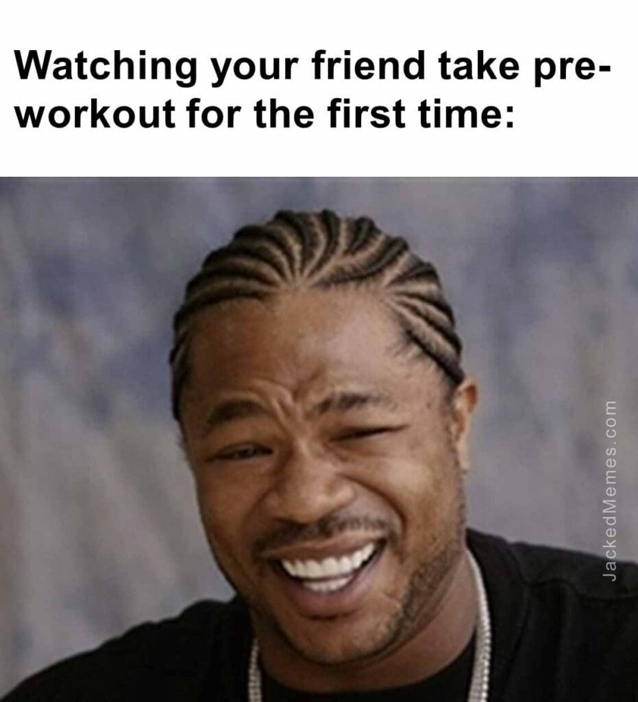 Watching your friend take preworkout for the first time