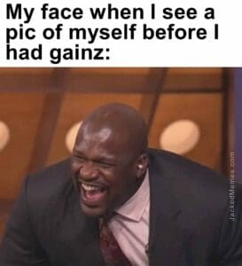 My face when i see a pic of myself before i had gainz