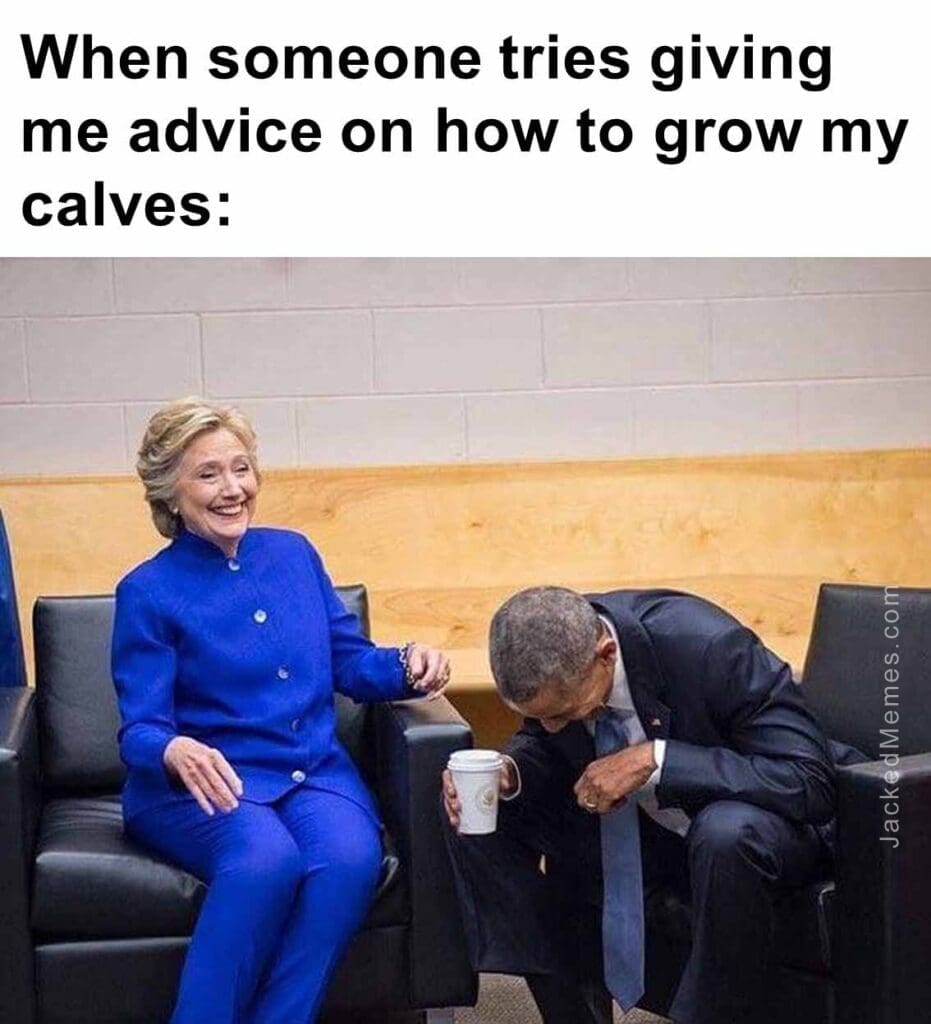 When someone tries giving me advice on how to grow my calves
