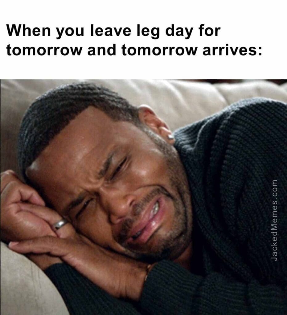 When you leave leg day for tomorrow and tomorrow arrives