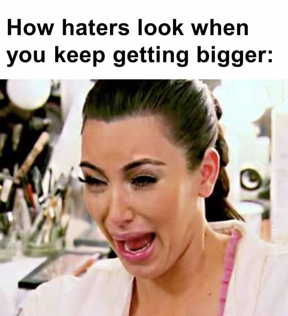 How haters look when you keep getting bigger