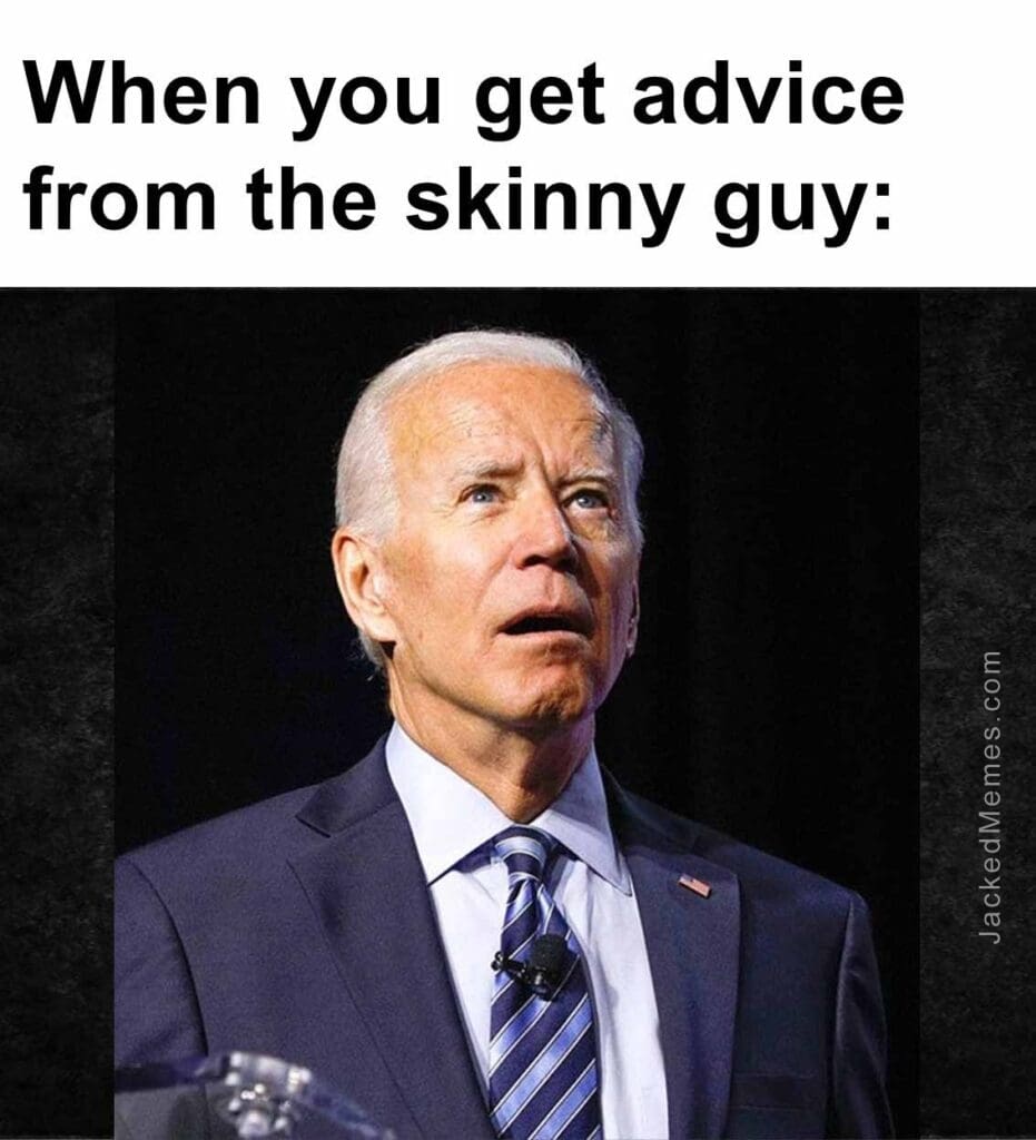 When you get advice from the skinny guy