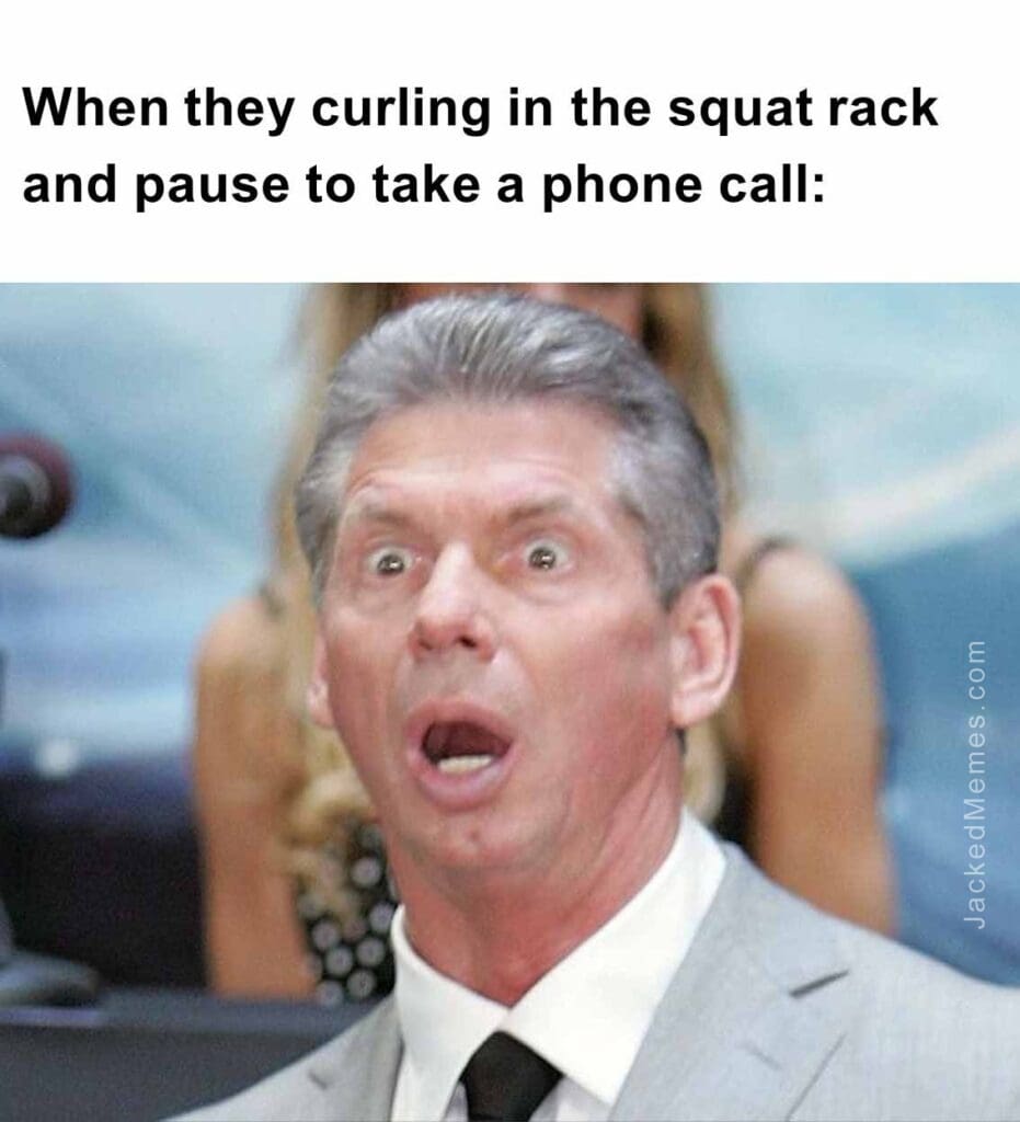 When they curling in the squat rack and pause to take a phone call