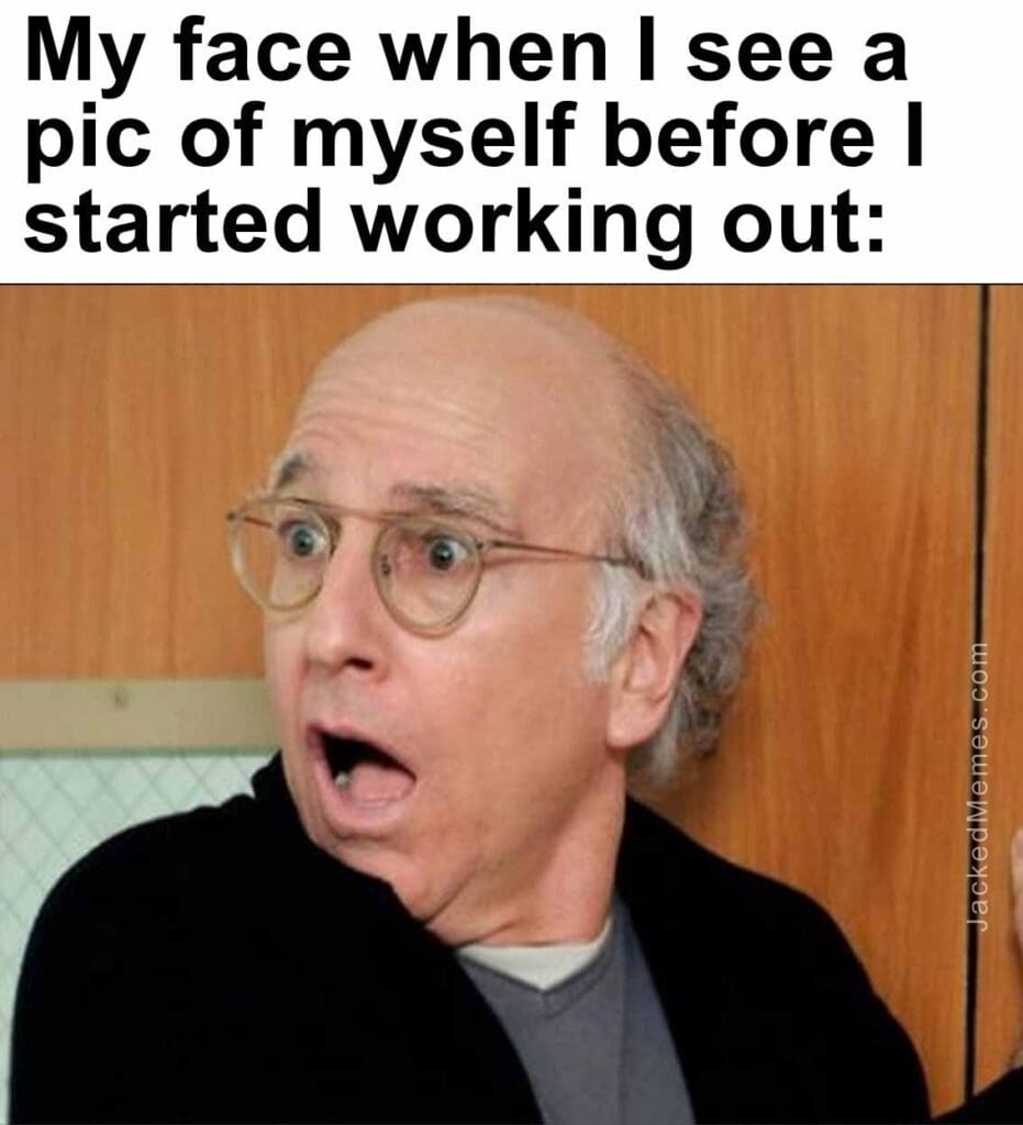 My face when i see a pic of myself before i started working out