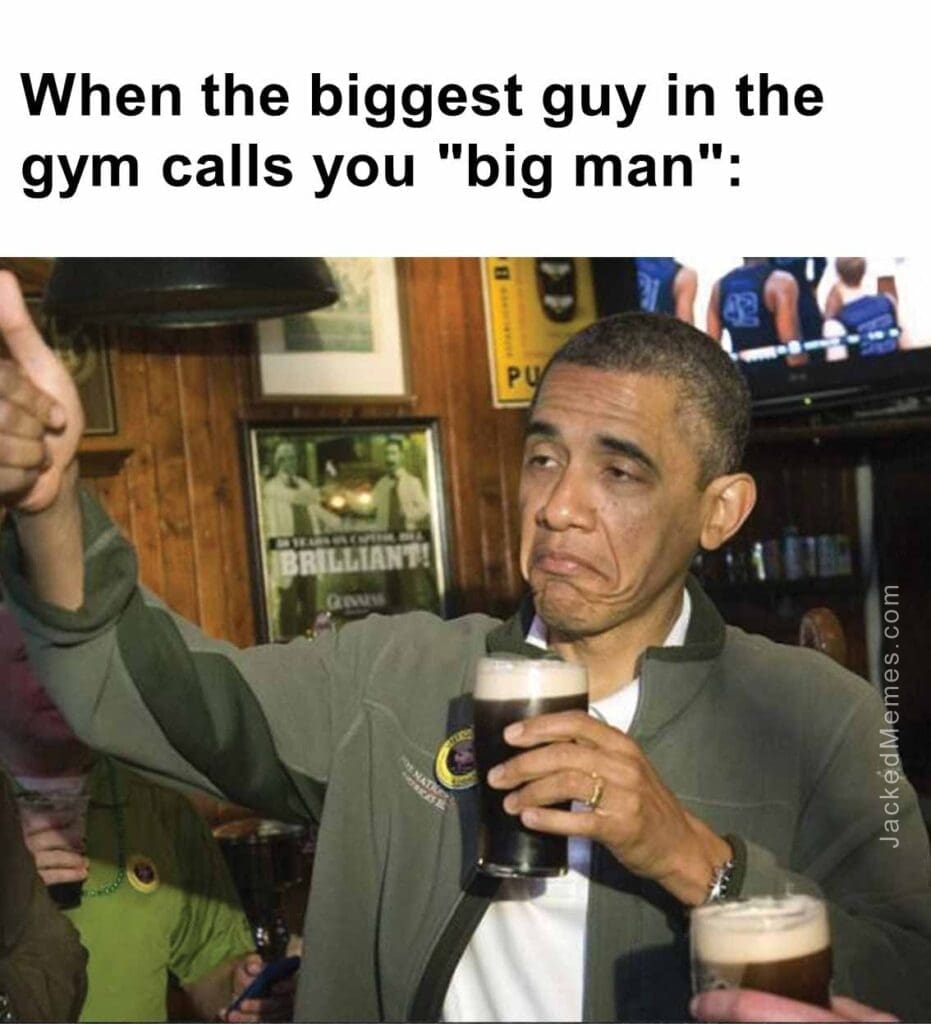 When the biggest guy in the gym calls you big man