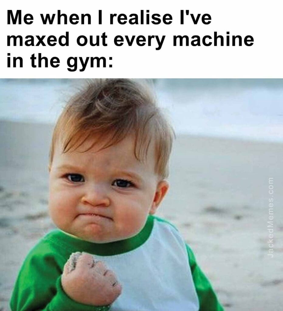 Me when i realise i've maxed out every machine in the gym