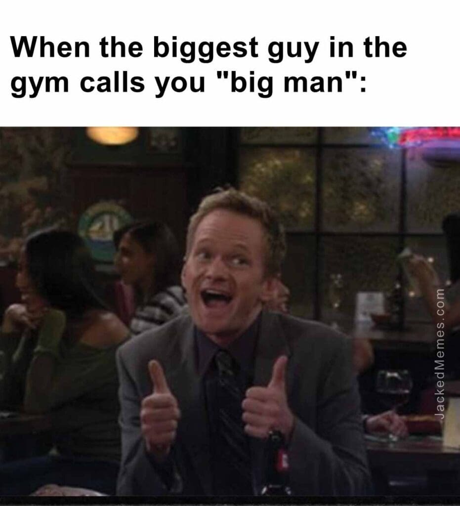 When the biggest guy in the gym calls you big man