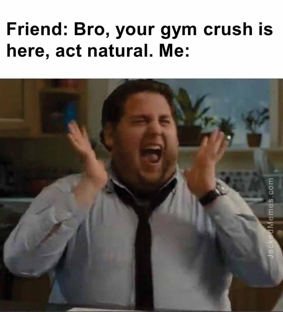 Friend bro, your gym crush is here, act natural. me