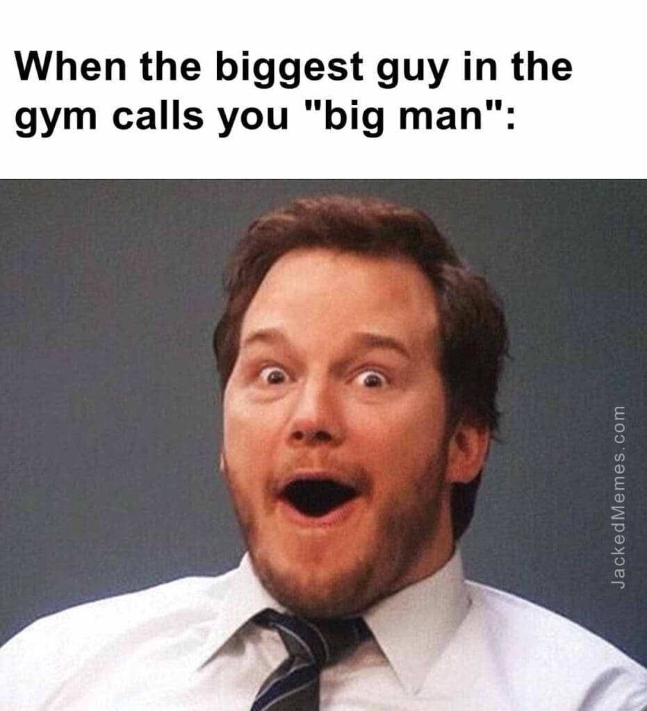 When the biggest guy in the gym calls you big man