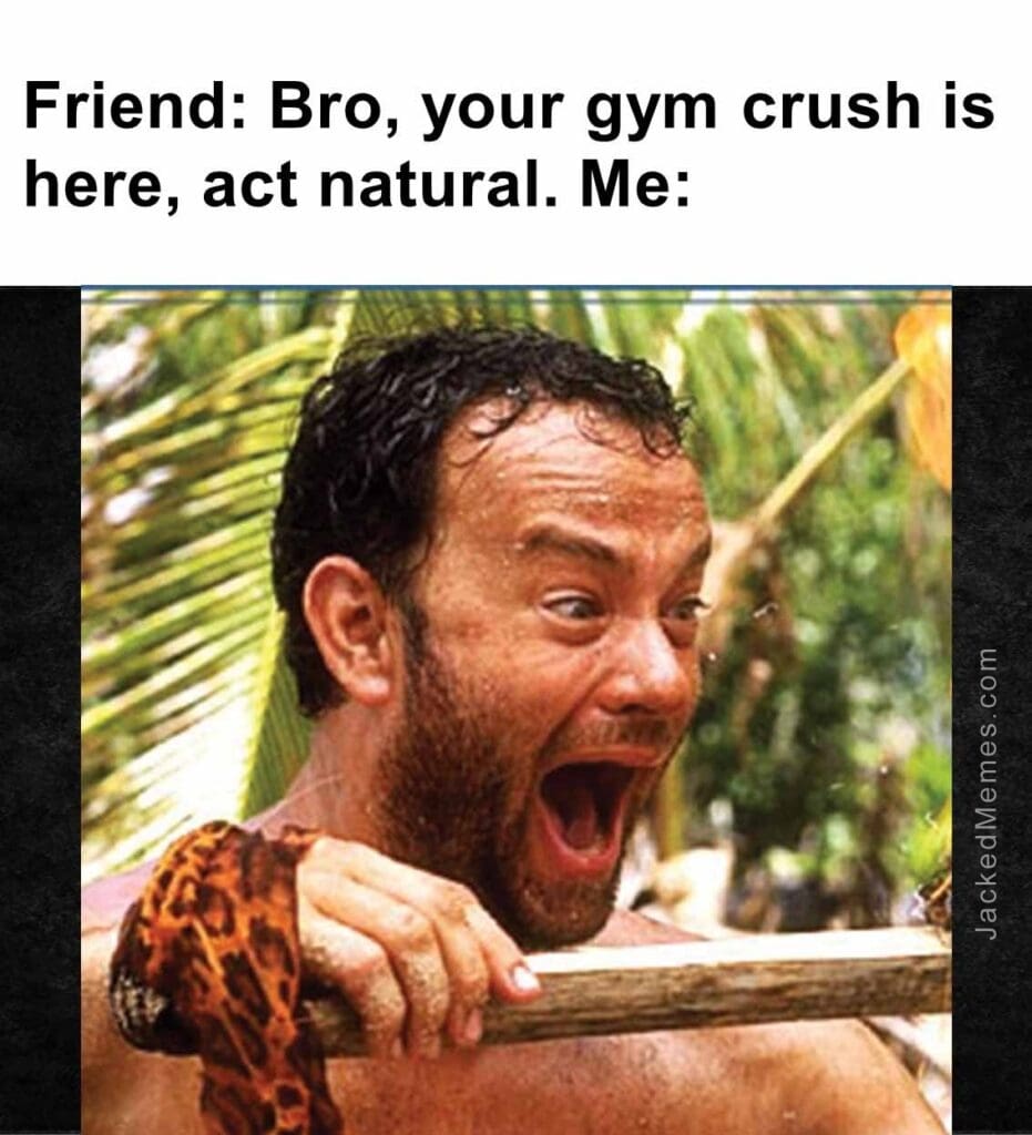 Friend bro, your gym crush is here, act natural. me