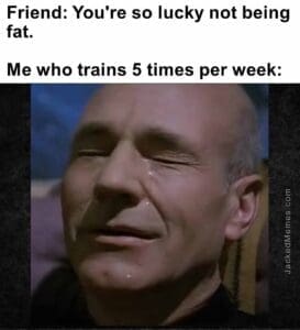 Friend you're so lucky not being fat.   me who trains 5 times per week