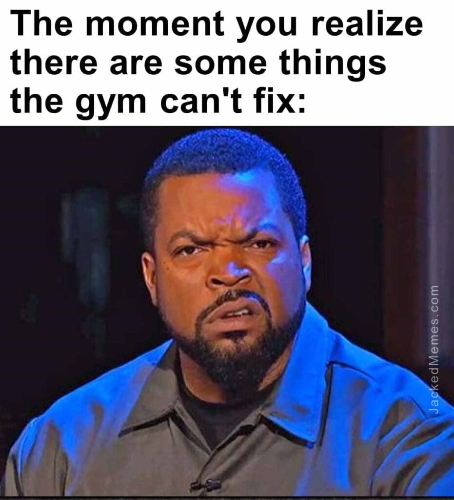 The moment you realize  there are some things the gym can't fix