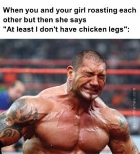 When you and your girl roasting each other but then she saysat least i don't have chicken legs