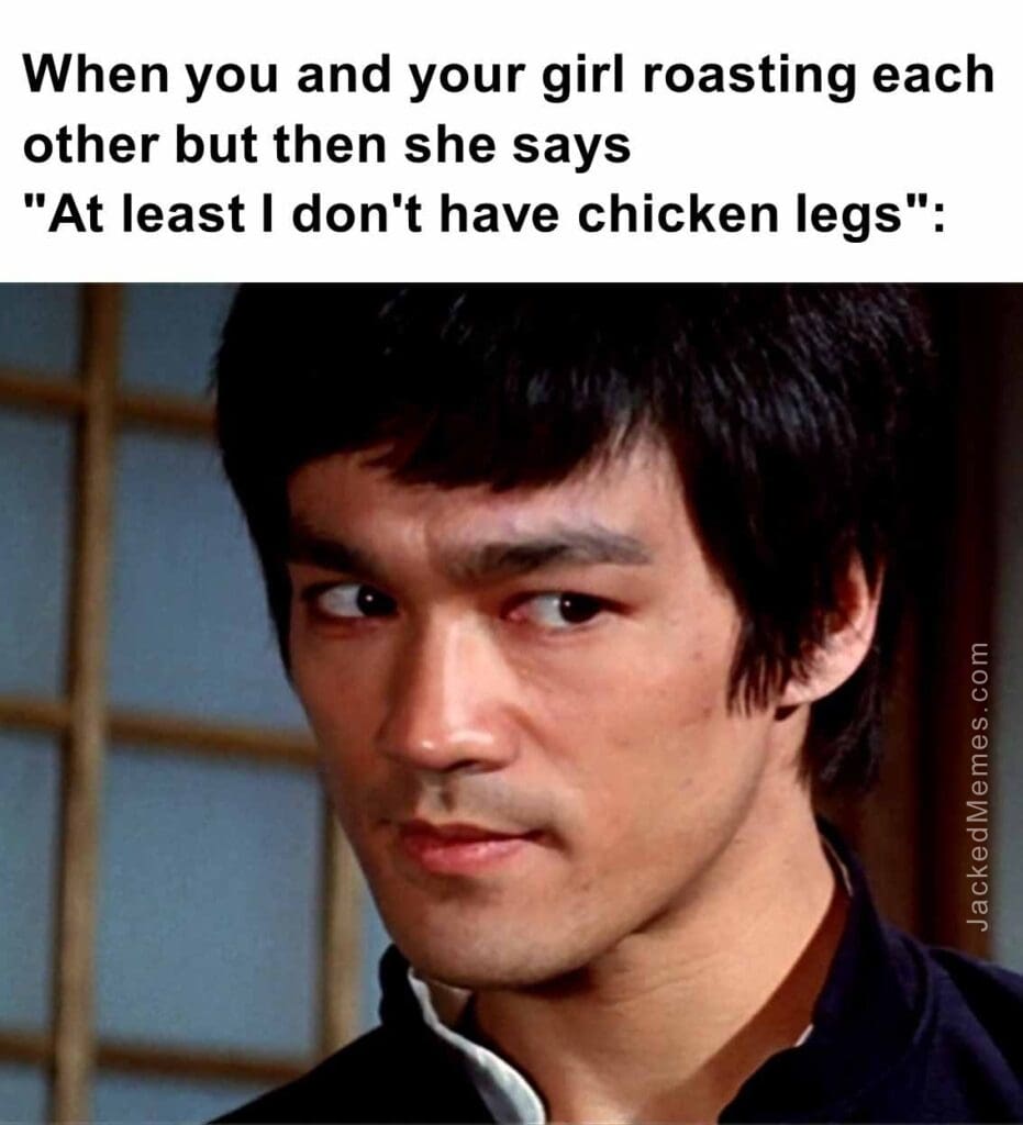 When you and your girl roasting each other but then she saysat least i don't have chicken legs