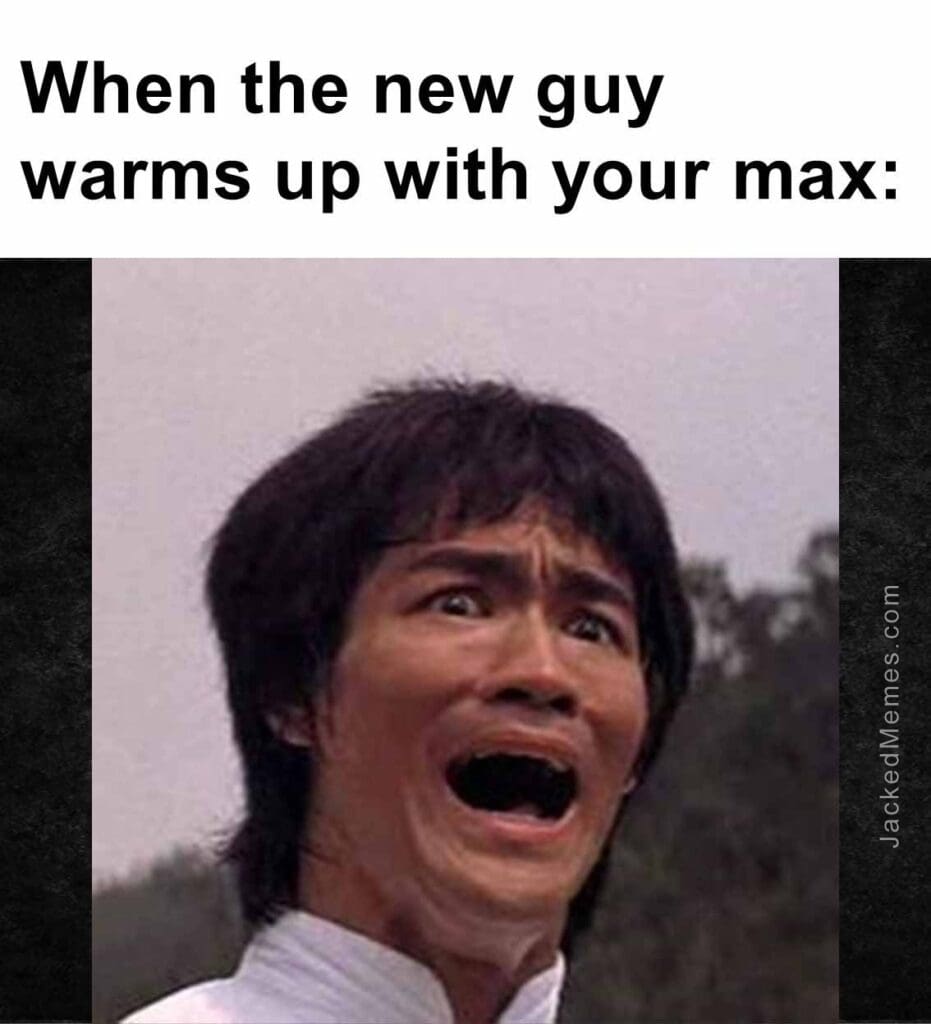 When the new guy warms up with your max