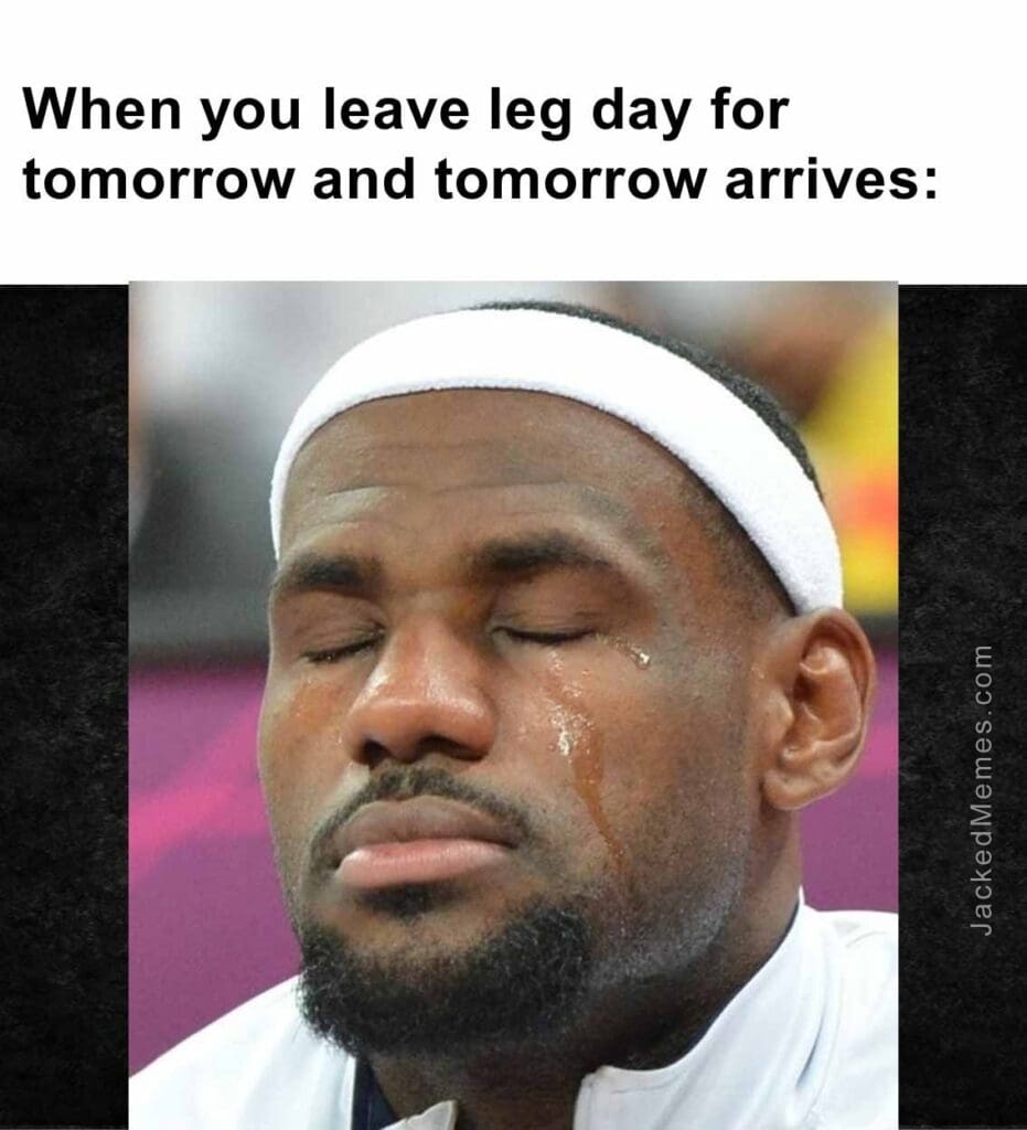 When you leave leg day for tomorrow and tomorrow arrives