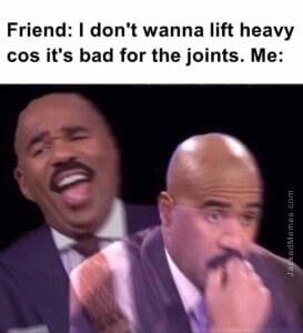 Friend i don't wanna lift heavy cos it's bad for the joints. me