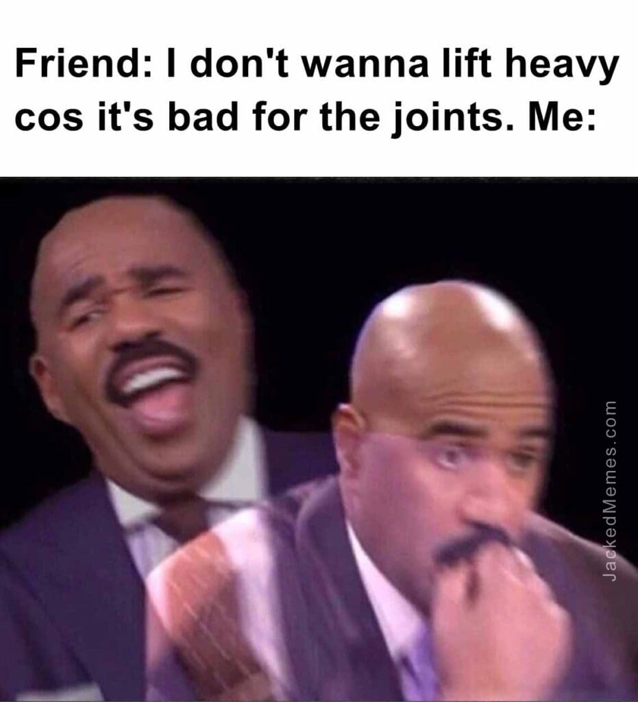 Friend i don't wanna lift heavy cos it's bad for the joints. me