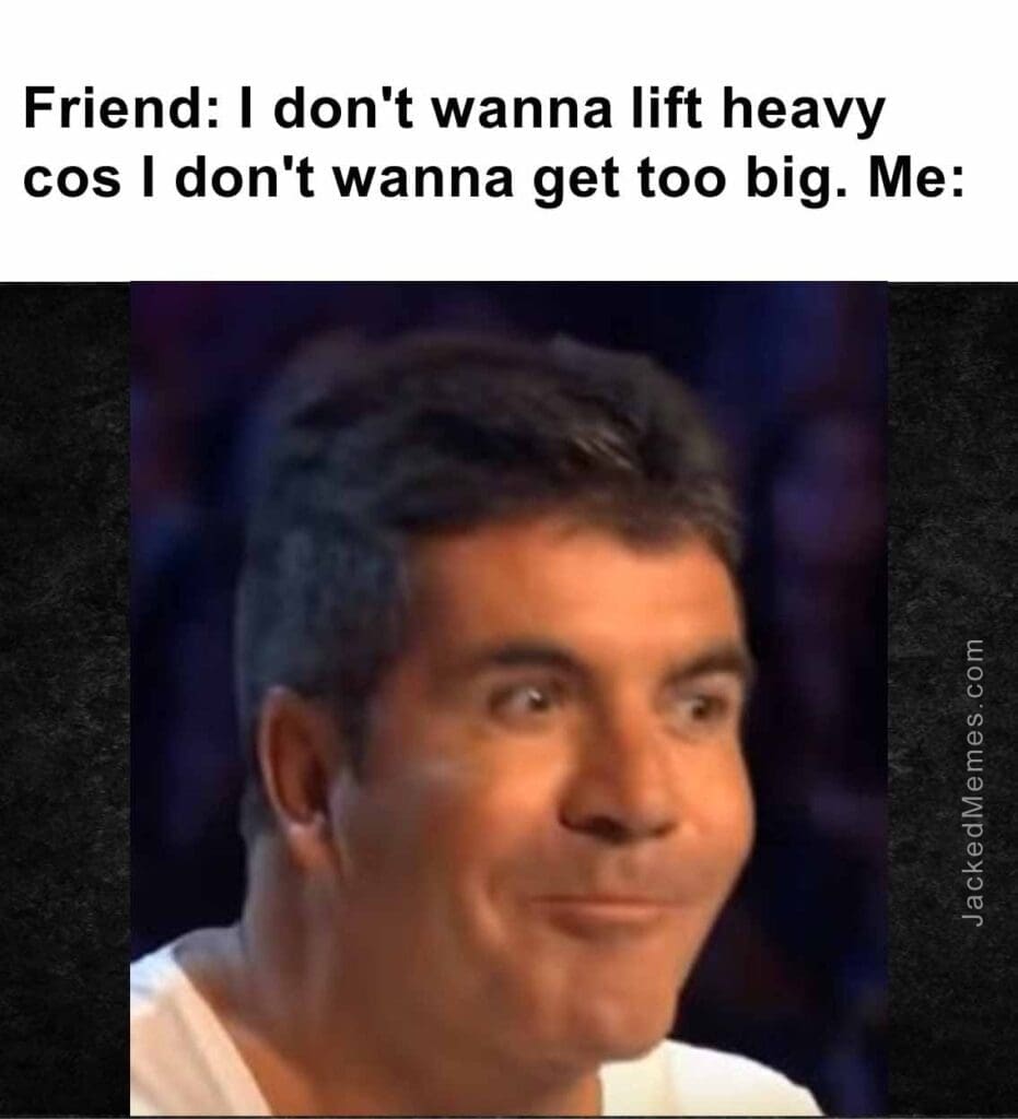 Friend i don't wanna lift heavy cos i don't wanna get too big. me