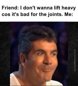 Friend i don't wanna lift heavy cos it's bad for the joints. me