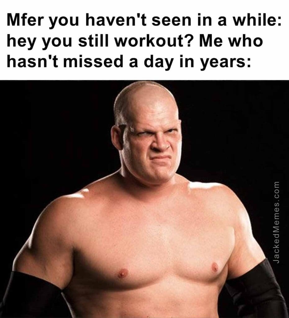 Mfer you haven't seen in a while hey you still workout me who hasn't missed a day in years